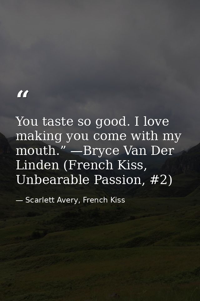 You taste so good. I love making you come with my mouth.” —Bryce Van Der Linden (French Kiss, Unbearable Passion, #2) — Scarlett Avery, French Kiss