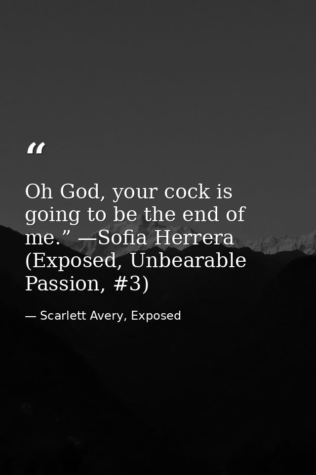 Oh God, your cock is going to be the end of me.” —Sofia Herrera (Exposed, Unbearable Passion, #3) — Scarlett Avery, Exposed