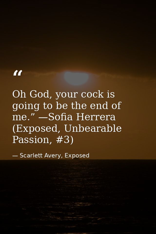 Oh God, your cock is going to be the end of me.” —Sofia Herrera (Exposed, Unbearable Passion, #3) — Scarlett Avery, Exposed