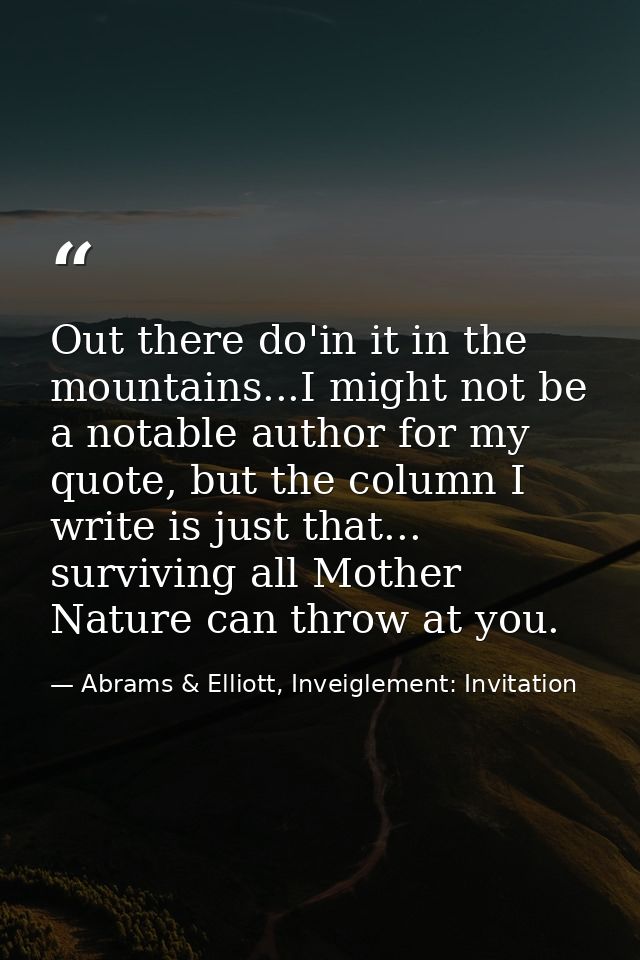 Out there do'in it in the mountains...I might not be a notable author for my quote, but the column I write is just that. — Abrams & Elliott, Inveiglement: Invitation