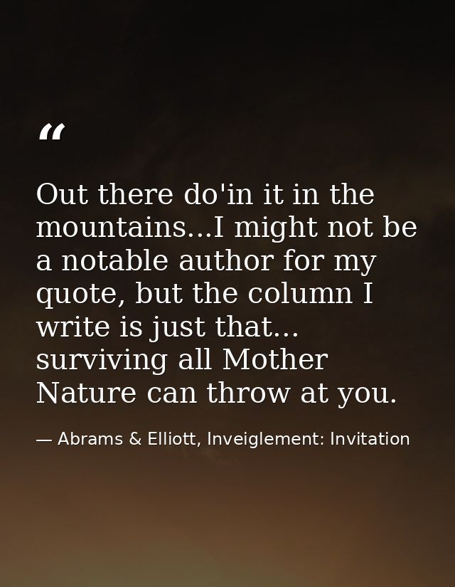 Out there do'in it in the mountains...I might not be a notable author for my quote, but the column I write is just that. — Abrams & Elliott, Inveiglement: Invitation
