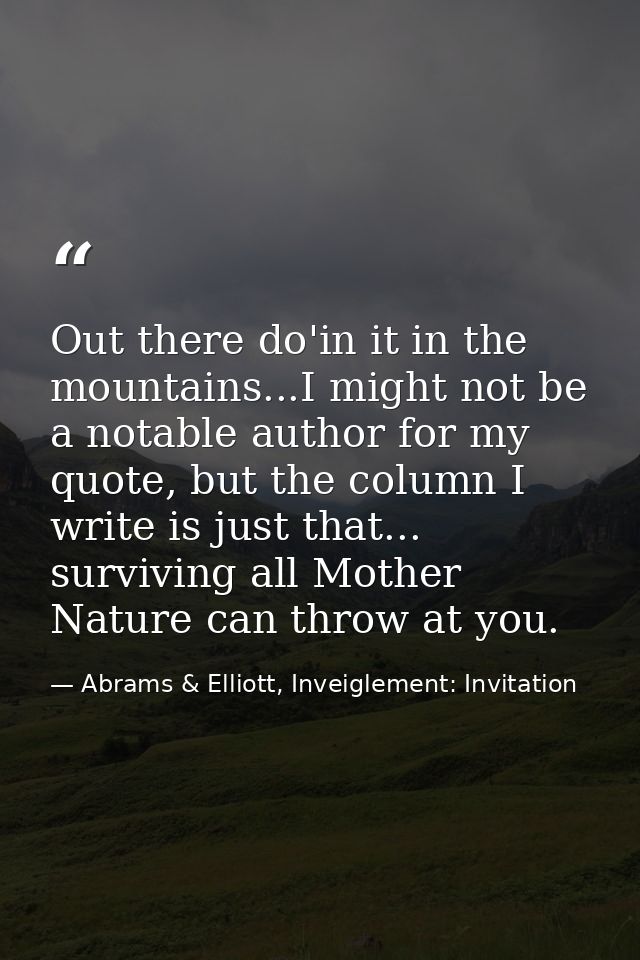 Out there do'in it in the mountains...I might not be a notable author for my quote, but the column I write is just that. — Abrams & Elliott, Inveiglement: Invitation