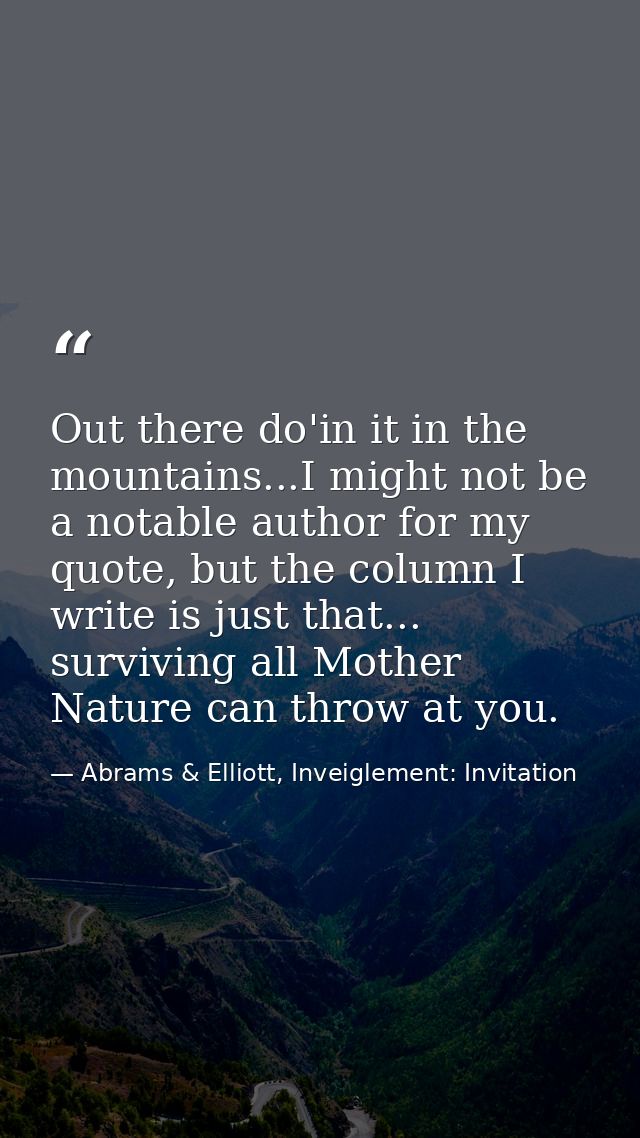 Out there do'in it in the mountains...I might not be a notable author for my quote, but the column I write is just that. — Abrams & Elliott, Inveiglement: Invitation