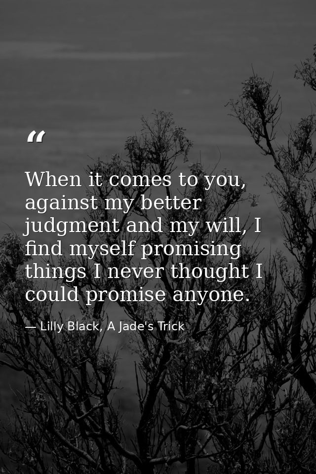 When it comes to you, against my better judgment and my will, I find myself promising things I never thought I could pro — Lilly Black, A Jade's Trick