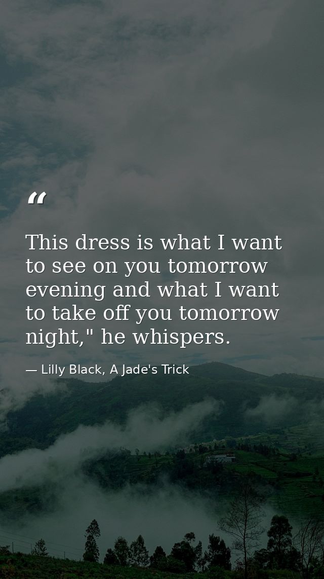 This dress is what I want to see on you tomorrow evening and what I want to take off you tomorrow night," he whispers. — Lilly Black, A Jade's Trick