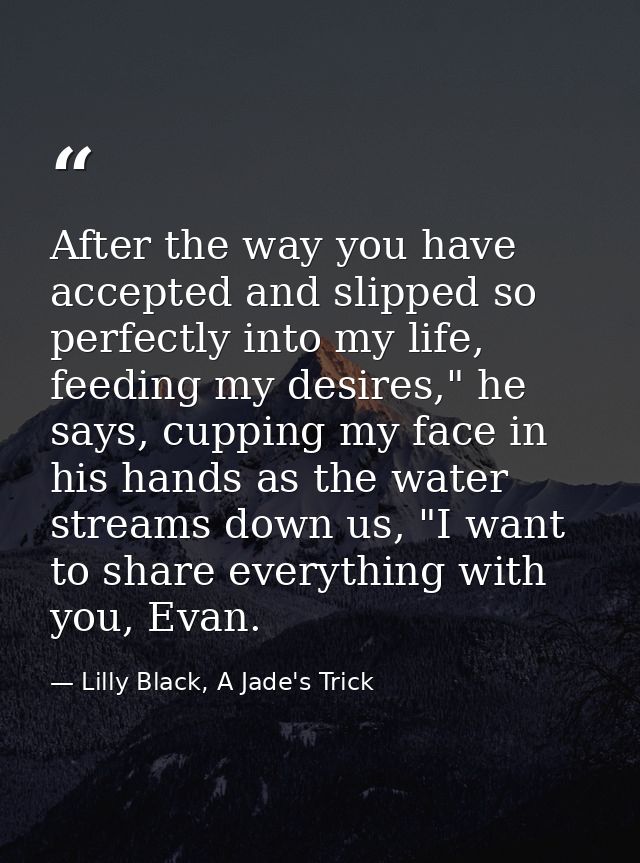 After the way you have accepted and slipped so perfectly into my life, feeding my desires," he says, cupping my face in  — Lilly Black, A Jade's Trick