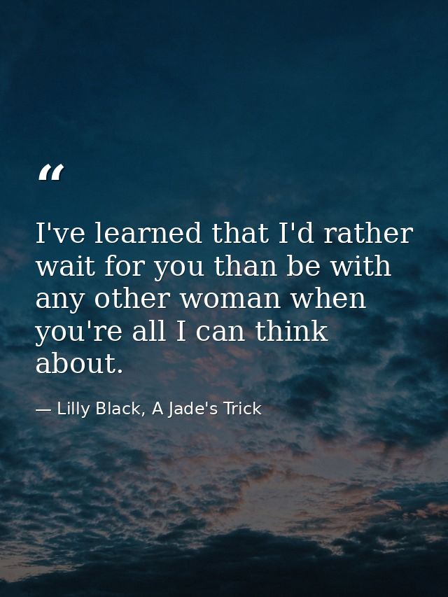 I've learned that I'd rather wait for you than be with any other woman when you're all I can think about. — Lilly Black, A Jade's Trick
