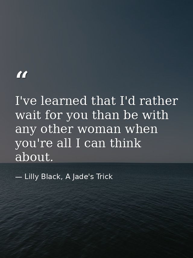 I've learned that I'd rather wait for you than be with any other woman when you're all I can think about. — Lilly Black, A Jade's Trick
