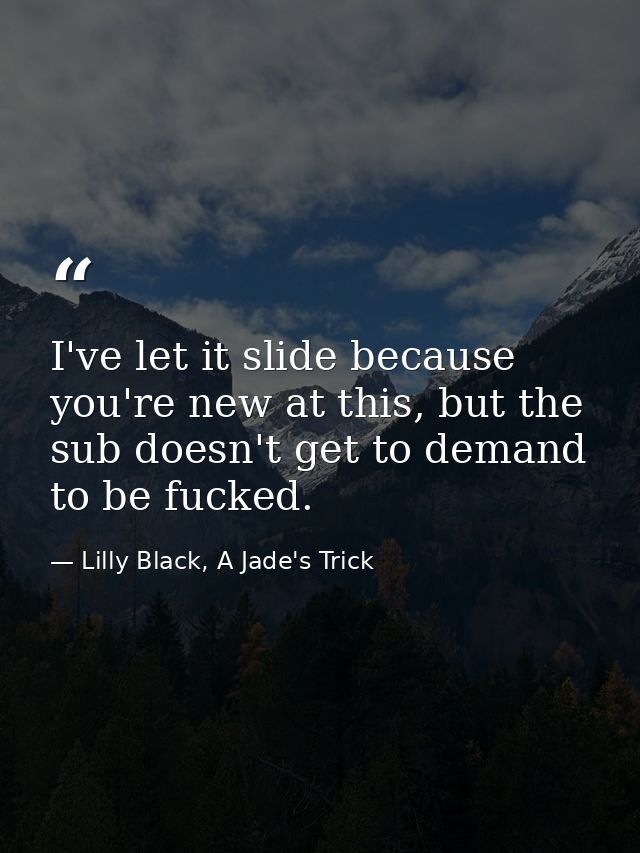 I've let it slide because you're new at this, but the sub doesn't get to demand to be fucked. — Lilly Black, A Jade's Trick