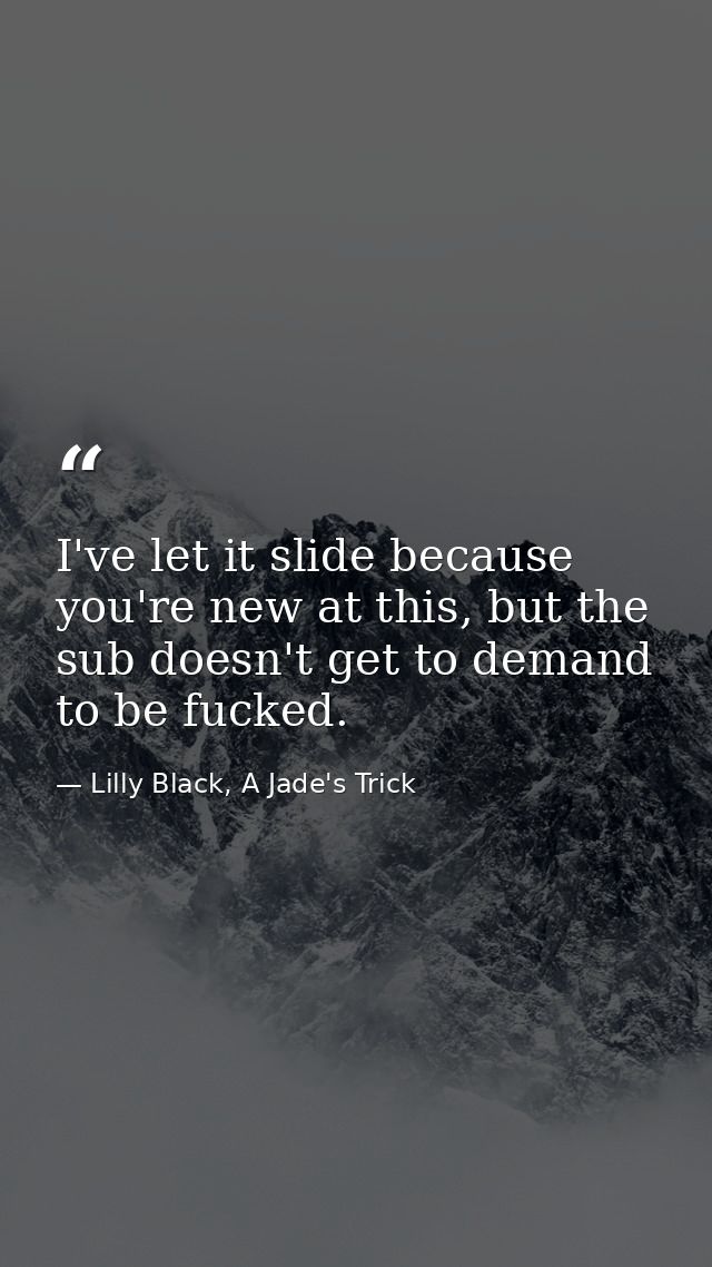 I've let it slide because you're new at this, but the sub doesn't get to demand to be fucked. — Lilly Black, A Jade's Trick