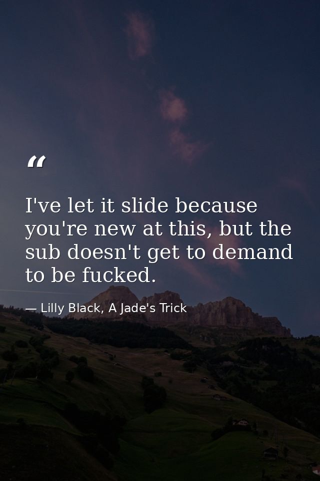 I've let it slide because you're new at this, but the sub doesn't get to demand to be fucked. — Lilly Black, A Jade's Trick