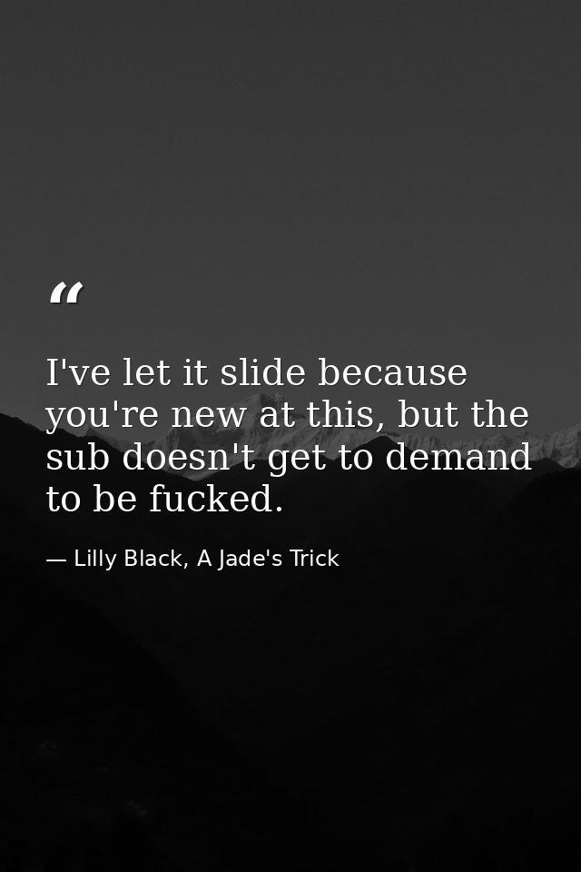 I've let it slide because you're new at this, but the sub doesn't get to demand to be fucked. — Lilly Black, A Jade's Trick