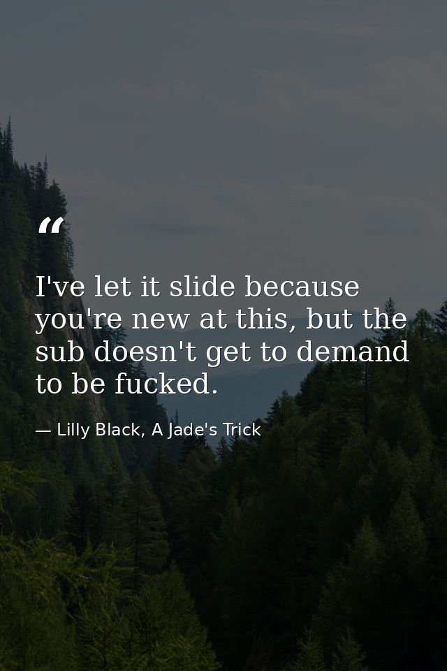 I've let it slide because you're new at this, but the sub doesn't get to demand to be fucked. — Lilly Black, A Jade's Trick