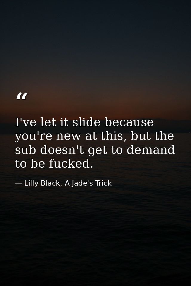I've let it slide because you're new at this, but the sub doesn't get to demand to be fucked. — Lilly Black, A Jade's Trick