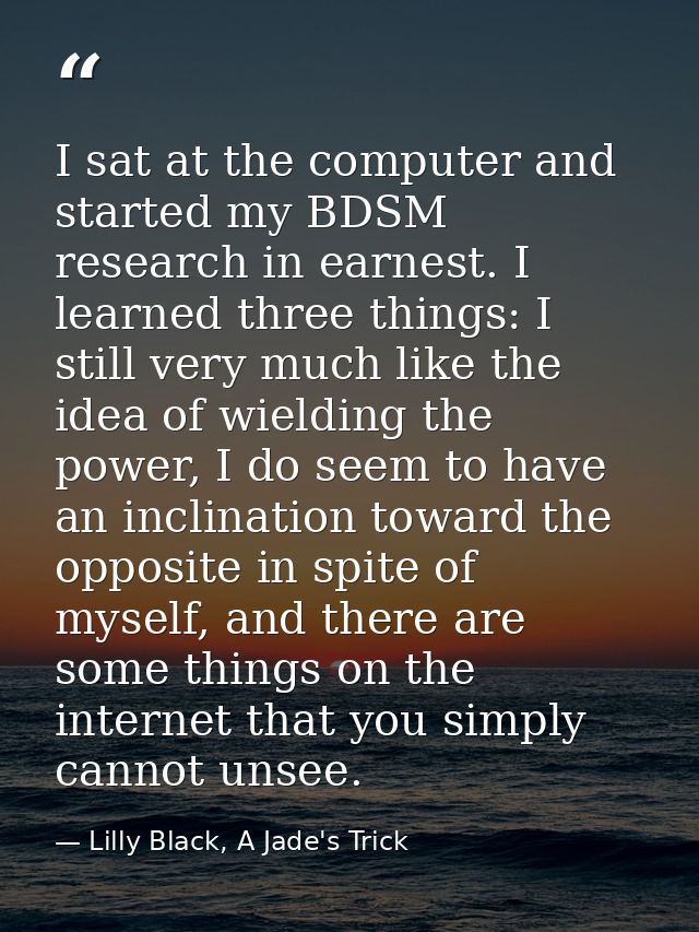 I sat at the computer and started my BDSM research in earnest. I learned three things: I still very much like the idea o — Lilly Black, A Jade's Trick