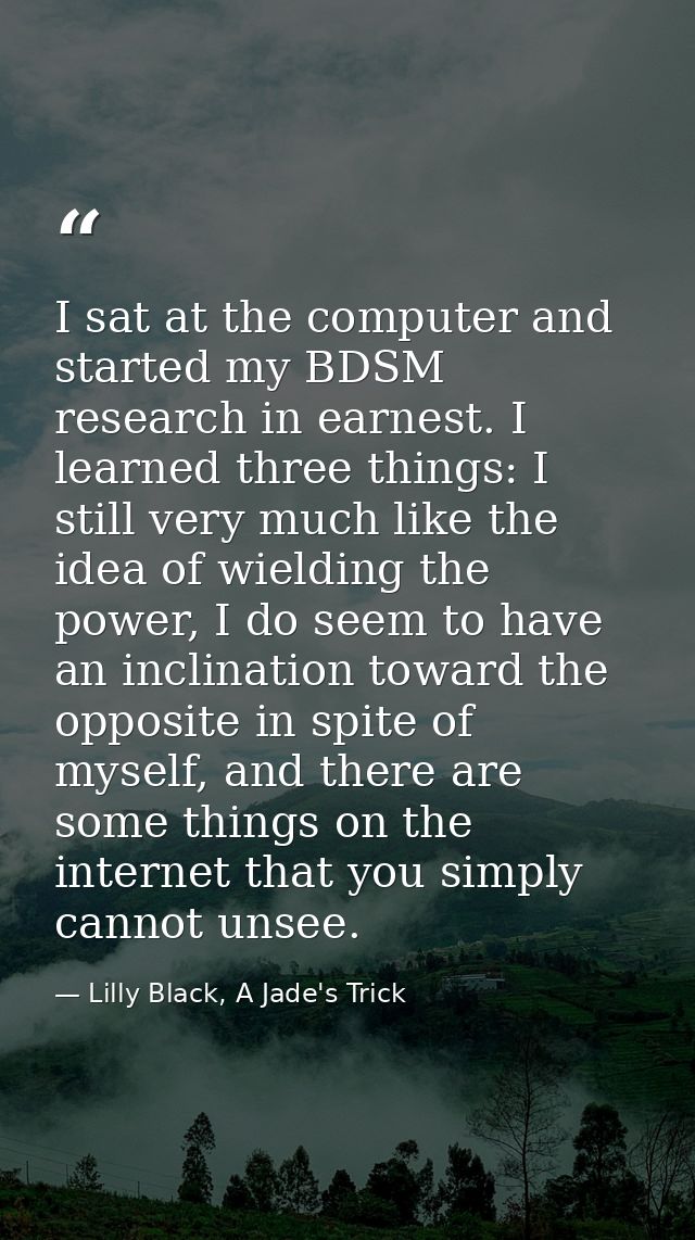 I sat at the computer and started my BDSM research in earnest. I learned three things: I still very much like the idea o — Lilly Black, A Jade's Trick