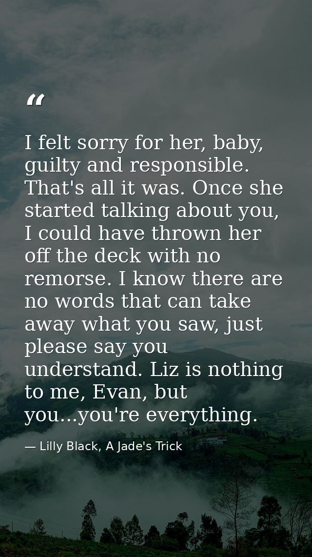 I felt sorry for her, baby, guilty and responsible. That's all it was. Once she started talking about you, I could have  — Lilly Black, A Jade's Trick