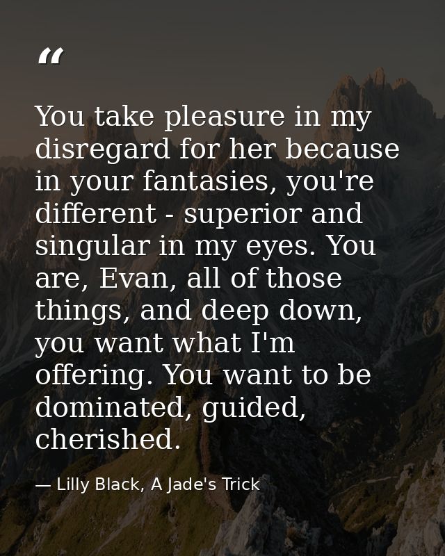You take pleasure in my disregard for her because in your fantasies, you're different - superior and singular in my eyes — Lilly Black, A Jade's Trick