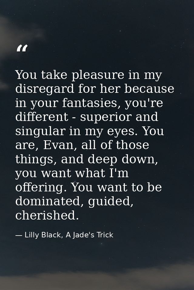 You take pleasure in my disregard for her because in your fantasies, you're different - superior and singular in my eyes — Lilly Black, A Jade's Trick