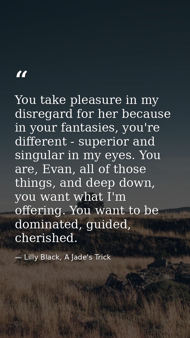 You take pleasure in my disregard for her because in your fantasies, you're different - superior and singular in my eyes — Lilly Black, A Jade's Trick