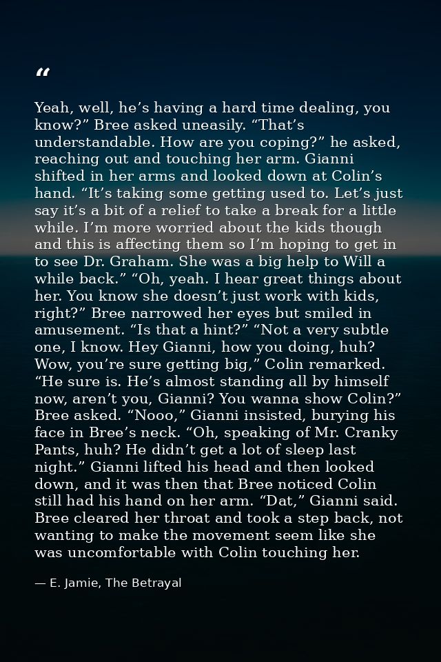 Yeah, well, he’s having a hard time dealing, you know?” Bree asked uneasily. “That’s understandable. How are you coping? — E. Jamie, The Betrayal
