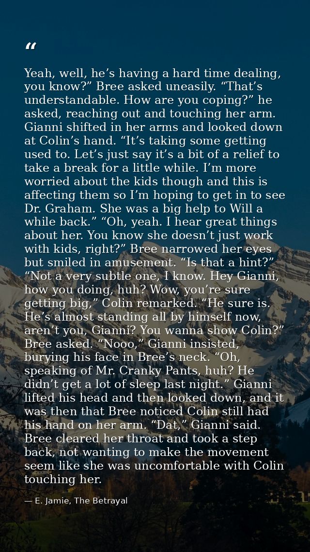 Yeah, well, he’s having a hard time dealing, you know?” Bree asked uneasily. “That’s understandable. How are you coping? — E. Jamie, The Betrayal
