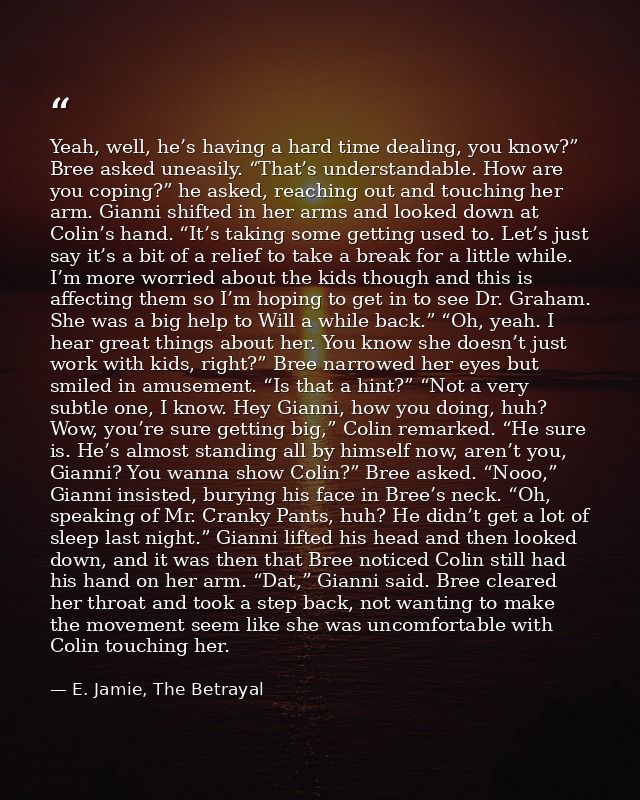 Yeah, well, he’s having a hard time dealing, you know?” Bree asked uneasily. “That’s understandable. How are you coping? — E. Jamie, The Betrayal