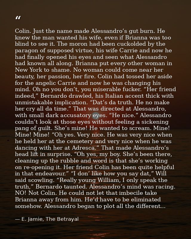Colin. Just the name made Alessandro’s gut burn. He knew the man wanted his wife, even if Brianna was too blind to see i — E. Jamie, The Betrayal