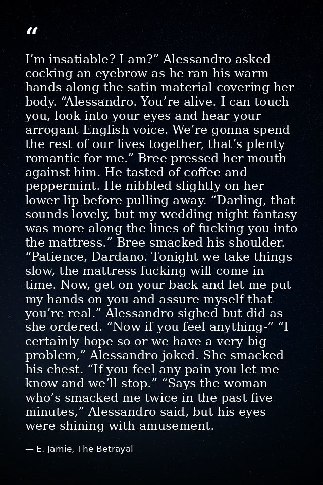 I’m insatiable? I am?” Alessandro asked cocking an eyebrow as he ran his warm hands along the satin material covering he — E. Jamie, The Betrayal