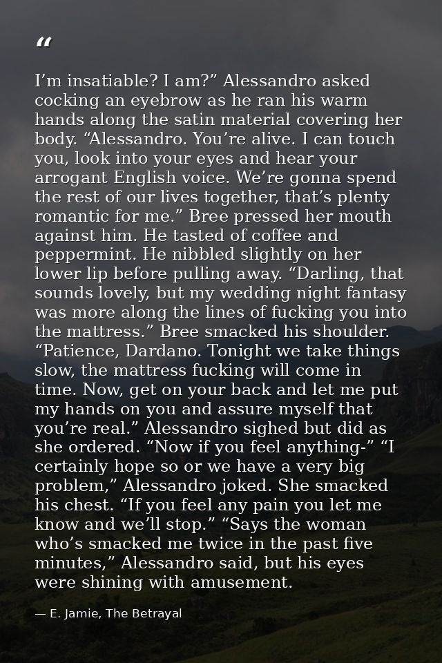 I’m insatiable? I am?” Alessandro asked cocking an eyebrow as he ran his warm hands along the satin material covering he — E. Jamie, The Betrayal