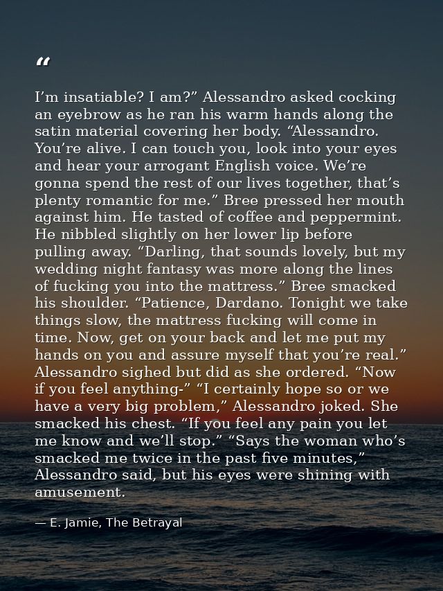 I’m insatiable? I am?” Alessandro asked cocking an eyebrow as he ran his warm hands along the satin material covering he — E. Jamie, The Betrayal