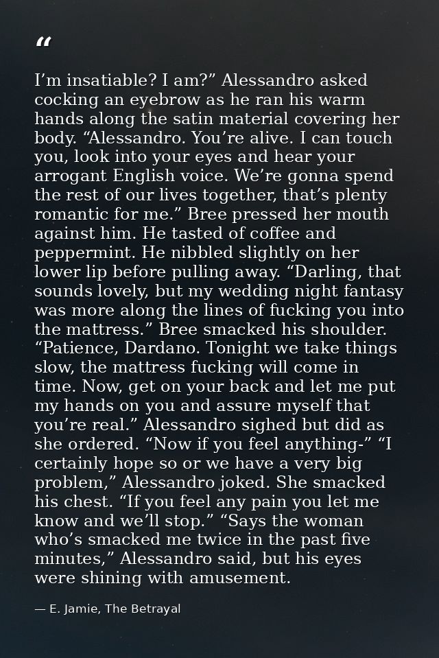 I’m insatiable? I am?” Alessandro asked cocking an eyebrow as he ran his warm hands along the satin material covering he — E. Jamie, The Betrayal