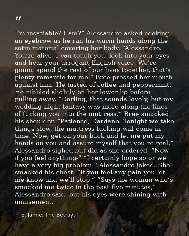 I’m insatiable? I am?” Alessandro asked cocking an eyebrow as he ran his warm hands along the satin material covering he — E. Jamie, The Betrayal