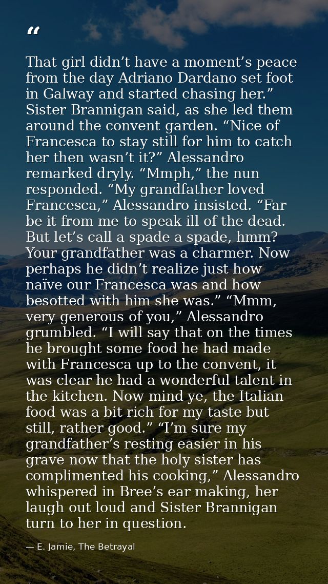 That girl didn’t have a moment’s peace from the day Adriano Dardano set foot in Galway and started chasing her.” Sister  — E. Jamie, The Betrayal