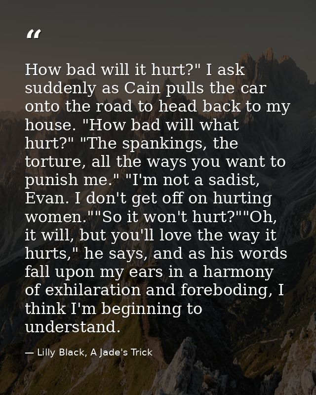 How bad will it hurt?" I ask suddenly as Cain pulls the car onto the road to head back to my house. "How bad will what h — Lilly Black, A Jade's Trick