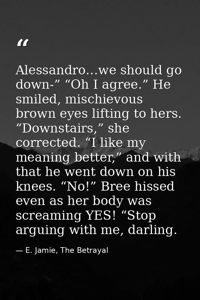 Alessandro…we should go down-” “Oh I agree.” He smiled, mischievous brown eyes lifting to hers. “Downstairs,” she correc — E. Jamie, The Betrayal