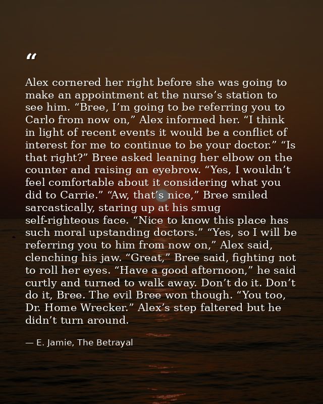 Alex cornered her right before she was going to make an appointment at the nurse’s station to see him. “Bree, I’m going  — E. Jamie, The Betrayal
