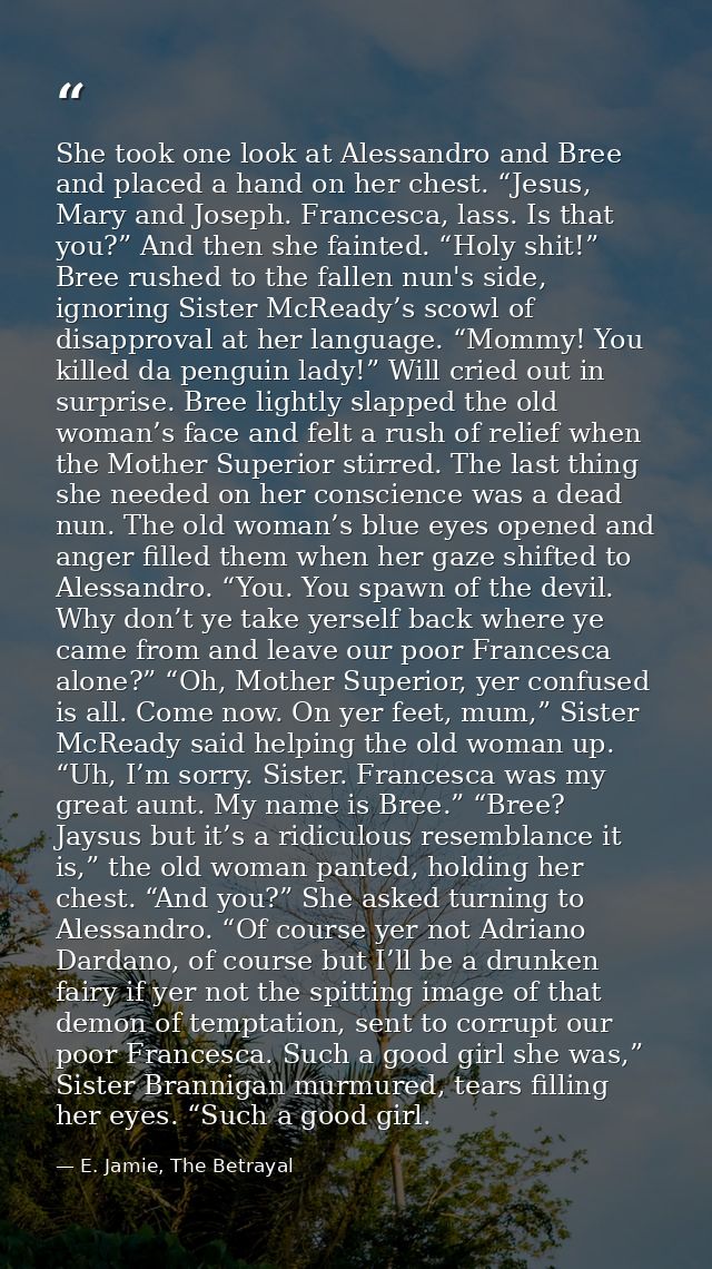 She took one look at Alessandro and Bree and placed a hand on her chest. “Jesus, Mary and Joseph. Francesca, lass. Is th — E. Jamie, The Betrayal