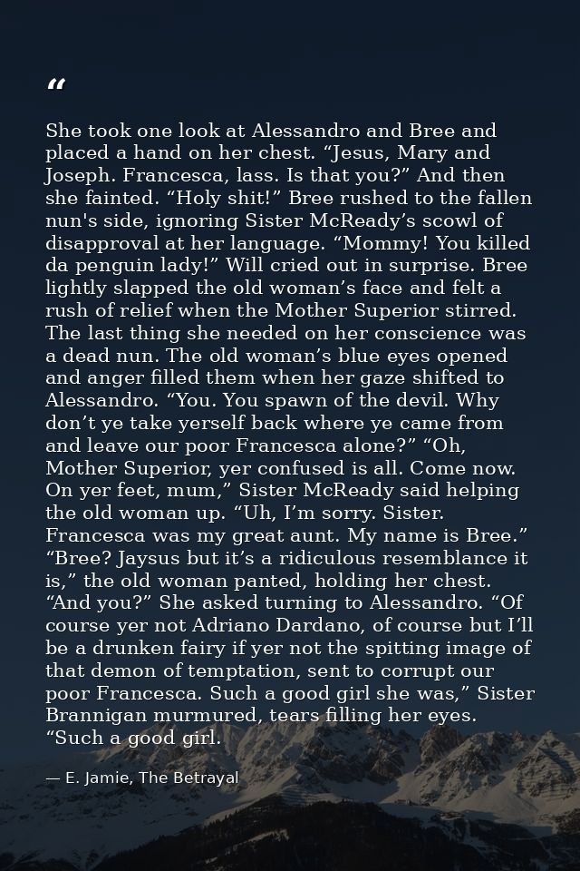 She took one look at Alessandro and Bree and placed a hand on her chest. “Jesus, Mary and Joseph. Francesca, lass. Is th — E. Jamie, The Betrayal