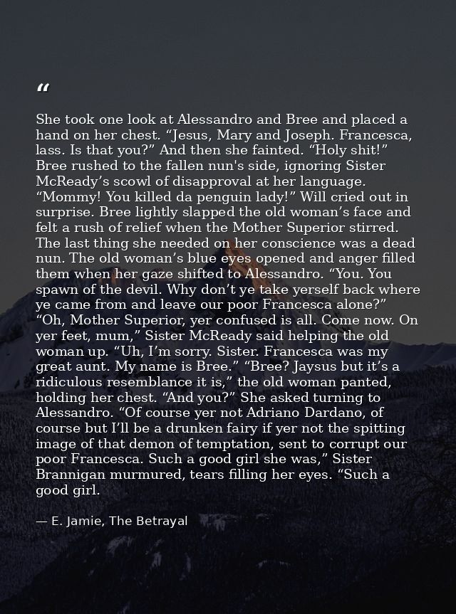 She took one look at Alessandro and Bree and placed a hand on her chest. “Jesus, Mary and Joseph. Francesca, lass. Is th — E. Jamie, The Betrayal