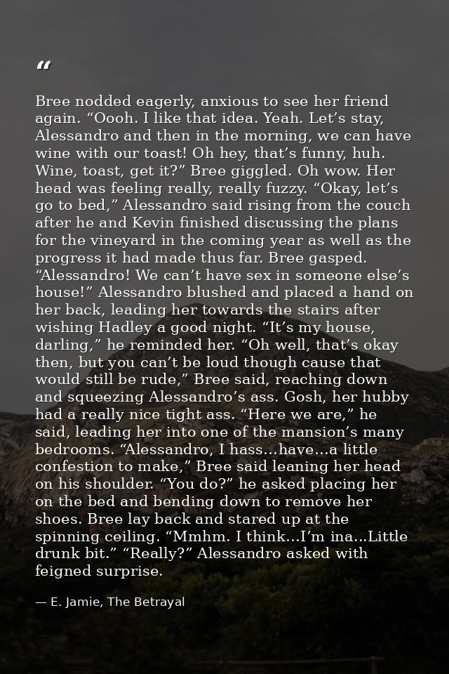 Bree nodded eagerly, anxious to see her friend again. “Oooh. I like that idea. Yeah. Let’s stay, Alessandro and then in  — E. Jamie, The Betrayal