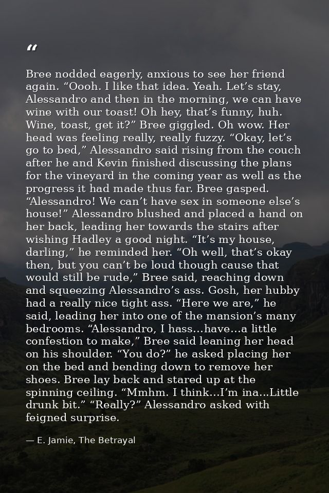 Bree nodded eagerly, anxious to see her friend again. “Oooh. I like that idea. Yeah. Let’s stay, Alessandro and then in  — E. Jamie, The Betrayal