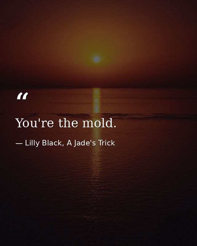 You're the mold. — Lilly Black, A Jade's Trick