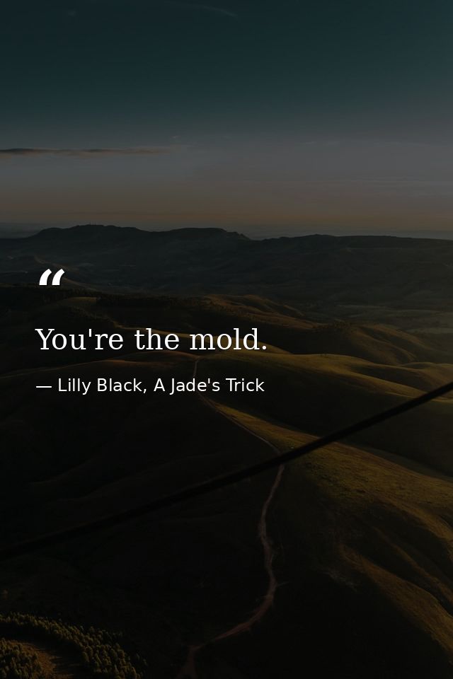 You're the mold. — Lilly Black, A Jade's Trick