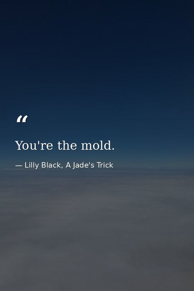 You're the mold. — Lilly Black, A Jade's Trick