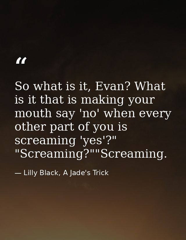 So what is it, Evan? What is it that is making your mouth say 'no' when every other part of you is screaming 'yes'?" "Sc — Lilly Black, A Jade's Trick