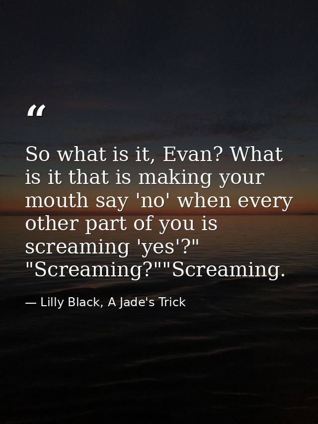 So what is it, Evan? What is it that is making your mouth say 'no' when every other part of you is screaming 'yes'?" "Sc — Lilly Black, A Jade's Trick
