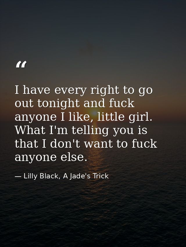 I have every right to go out tonight and fuck anyone I like, little girl. What I'm telling you is that I don't want to f — Lilly Black, A Jade's Trick