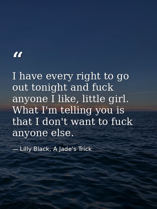 I have every right to go out tonight and fuck anyone I like, little girl. What I'm telling you is that I don't want to f — Lilly Black, A Jade's Trick