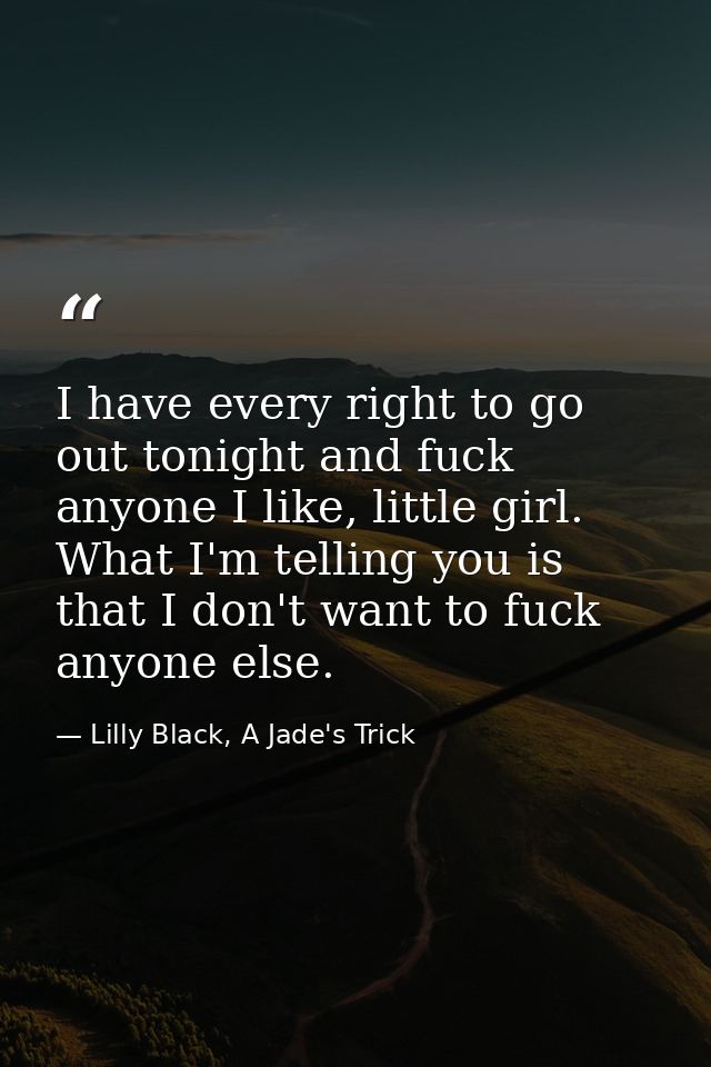 I have every right to go out tonight and fuck anyone I like, little girl. What I'm telling you is that I don't want to f — Lilly Black, A Jade's Trick